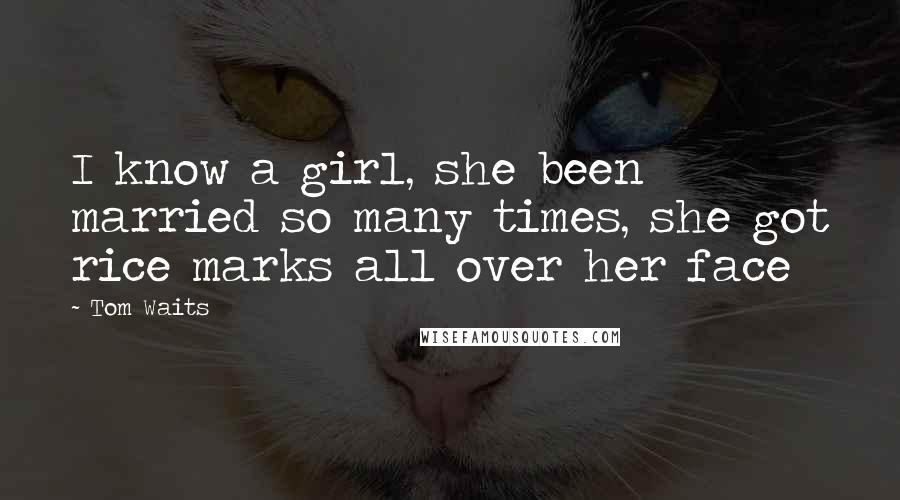 Tom Waits Quotes: I know a girl, she been married so many times, she got rice marks all over her face