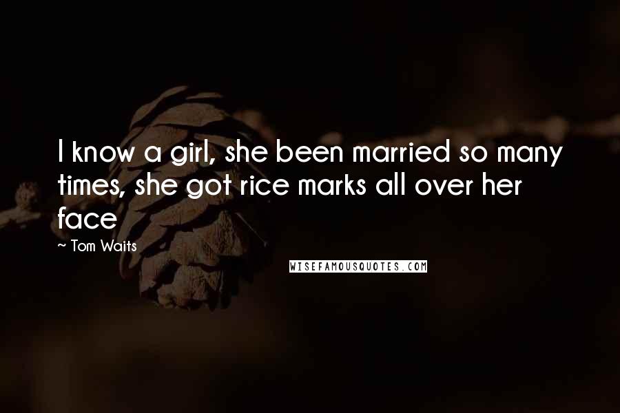 Tom Waits Quotes: I know a girl, she been married so many times, she got rice marks all over her face