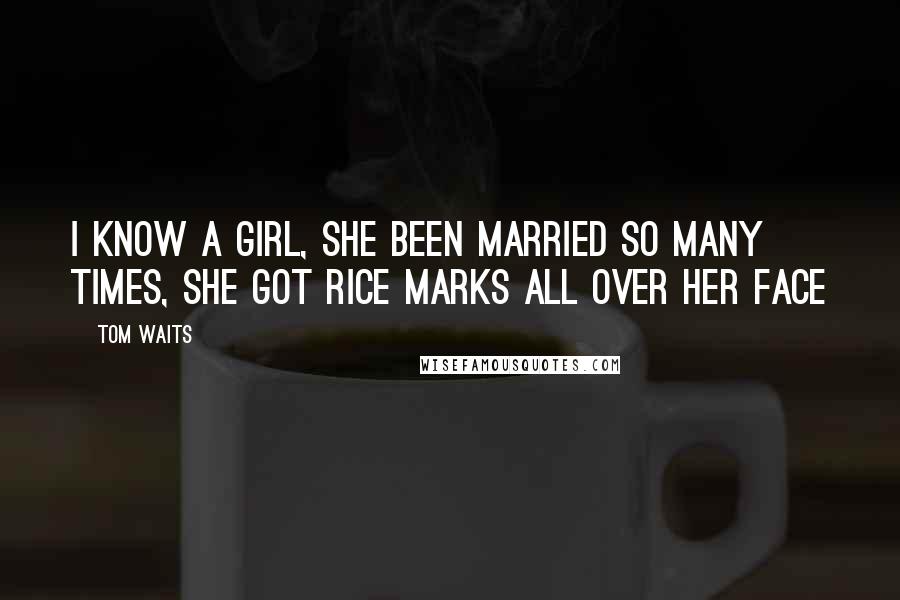 Tom Waits Quotes: I know a girl, she been married so many times, she got rice marks all over her face