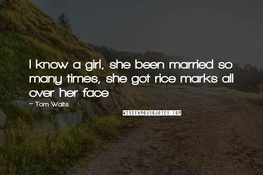 Tom Waits Quotes: I know a girl, she been married so many times, she got rice marks all over her face