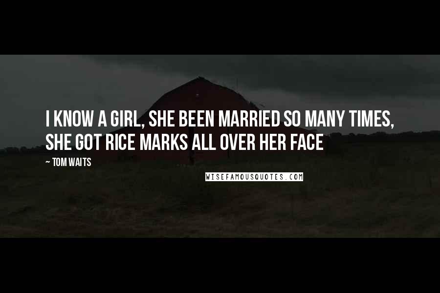 Tom Waits Quotes: I know a girl, she been married so many times, she got rice marks all over her face