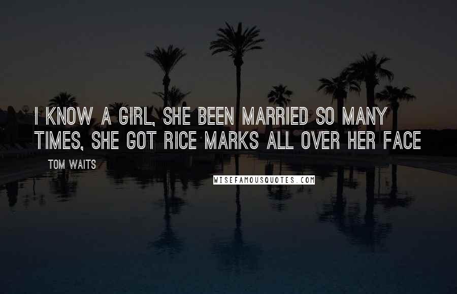 Tom Waits Quotes: I know a girl, she been married so many times, she got rice marks all over her face