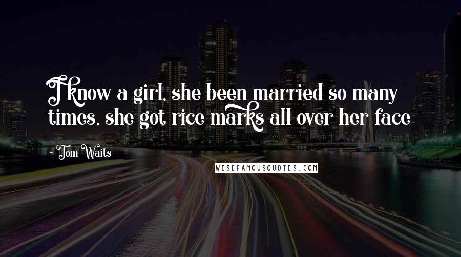 Tom Waits Quotes: I know a girl, she been married so many times, she got rice marks all over her face