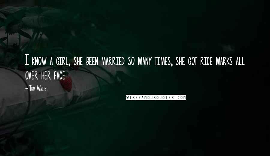 Tom Waits Quotes: I know a girl, she been married so many times, she got rice marks all over her face