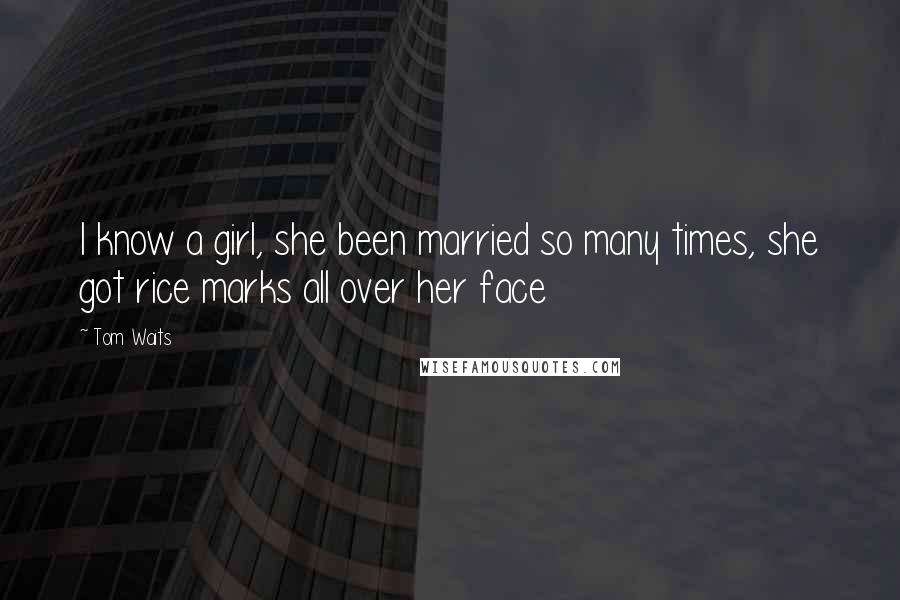 Tom Waits Quotes: I know a girl, she been married so many times, she got rice marks all over her face