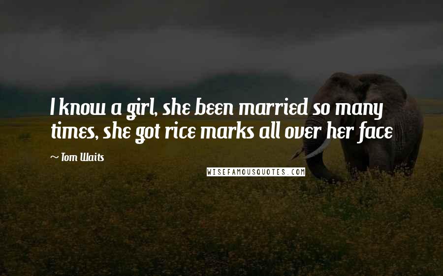 Tom Waits Quotes: I know a girl, she been married so many times, she got rice marks all over her face