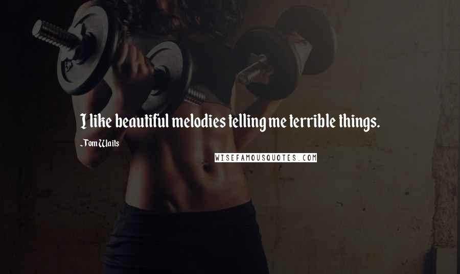 Tom Waits Quotes: I like beautiful melodies telling me terrible things.