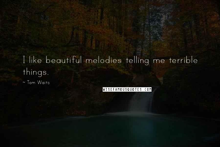 Tom Waits Quotes: I like beautiful melodies telling me terrible things.