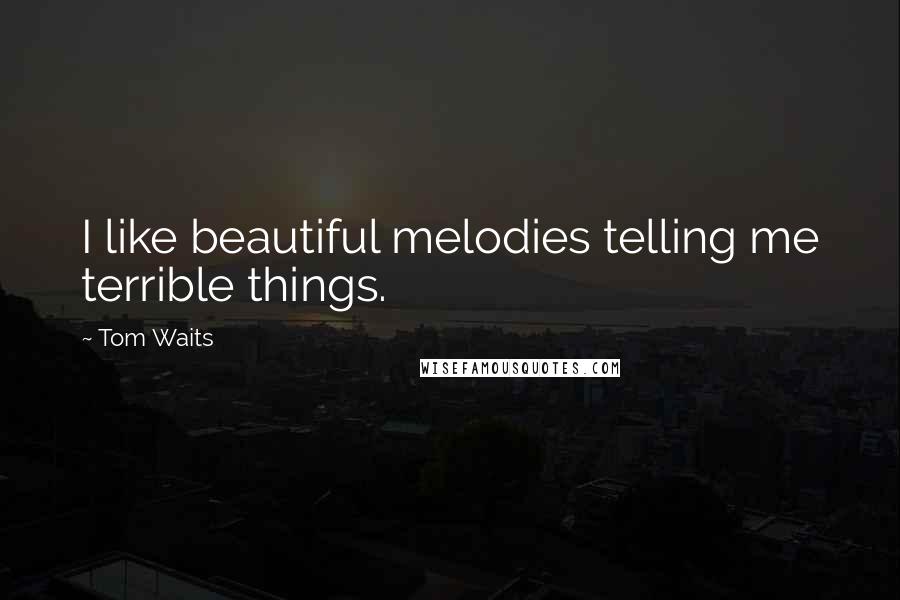 Tom Waits Quotes: I like beautiful melodies telling me terrible things.
