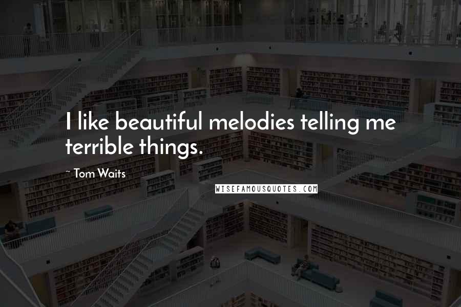 Tom Waits Quotes: I like beautiful melodies telling me terrible things.
