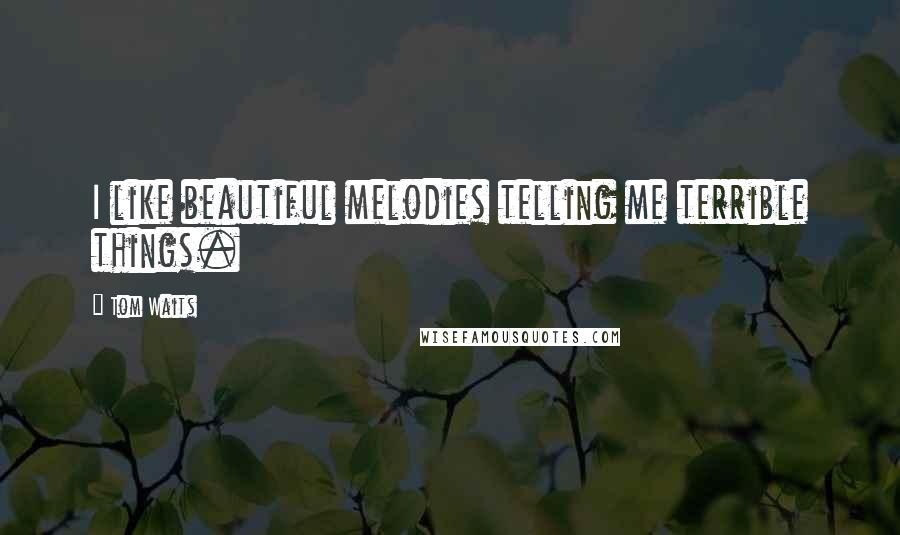 Tom Waits Quotes: I like beautiful melodies telling me terrible things.