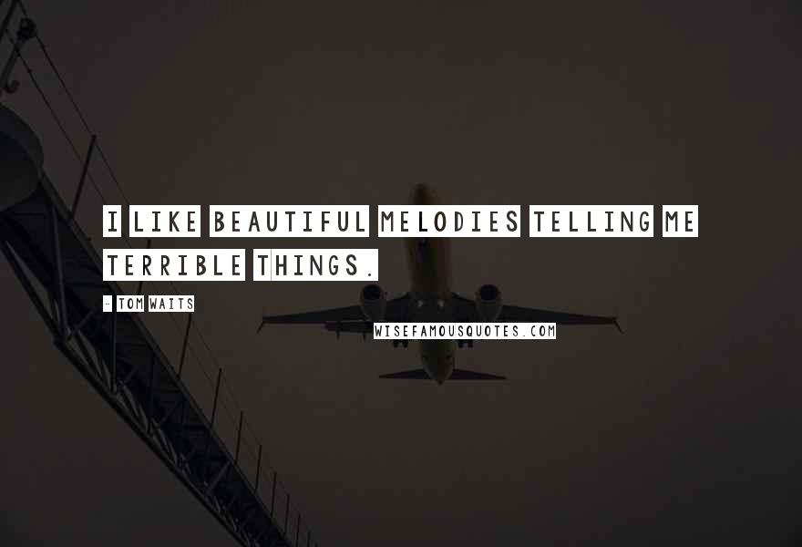 Tom Waits Quotes: I like beautiful melodies telling me terrible things.