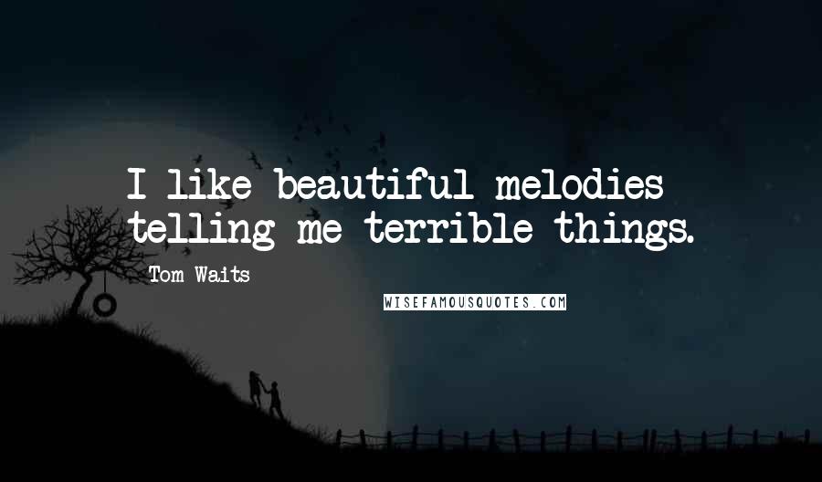 Tom Waits Quotes: I like beautiful melodies telling me terrible things.