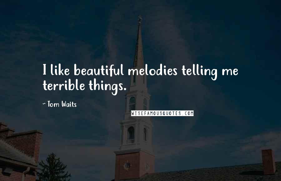 Tom Waits Quotes: I like beautiful melodies telling me terrible things.