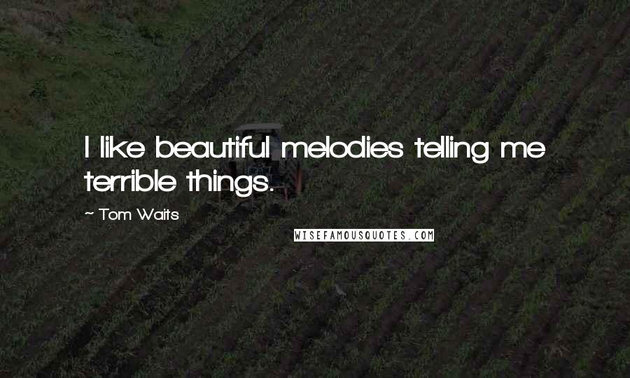 Tom Waits Quotes: I like beautiful melodies telling me terrible things.