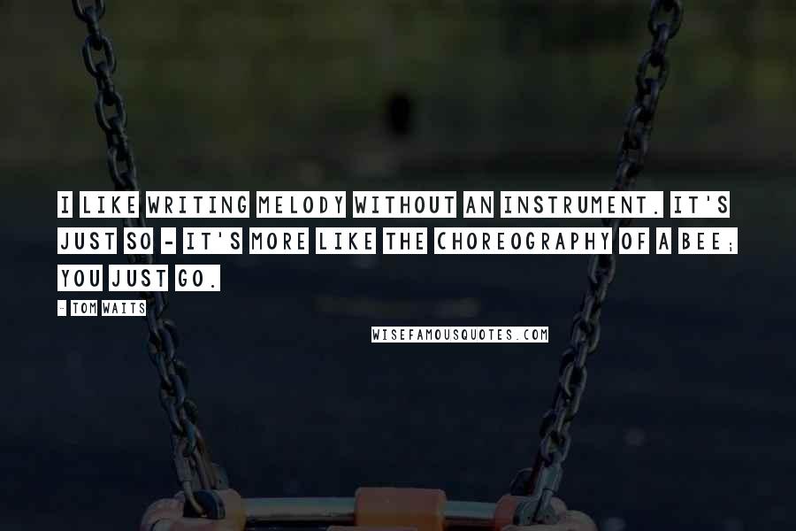 Tom Waits Quotes: I like writing melody without an instrument. It's just so - it's more like the choreography of a bee; you just go.