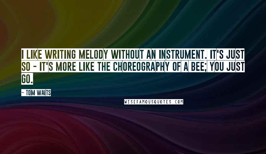 Tom Waits Quotes: I like writing melody without an instrument. It's just so - it's more like the choreography of a bee; you just go.