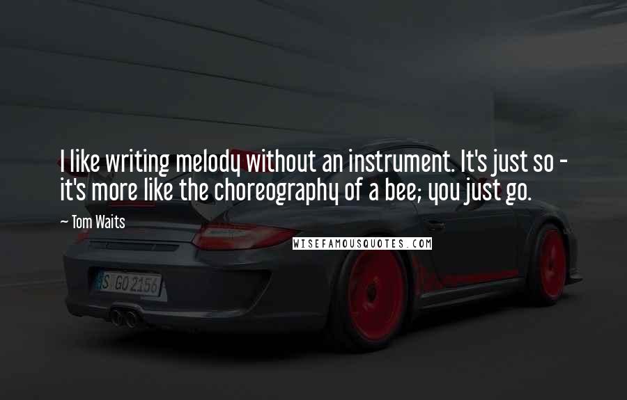Tom Waits Quotes: I like writing melody without an instrument. It's just so - it's more like the choreography of a bee; you just go.