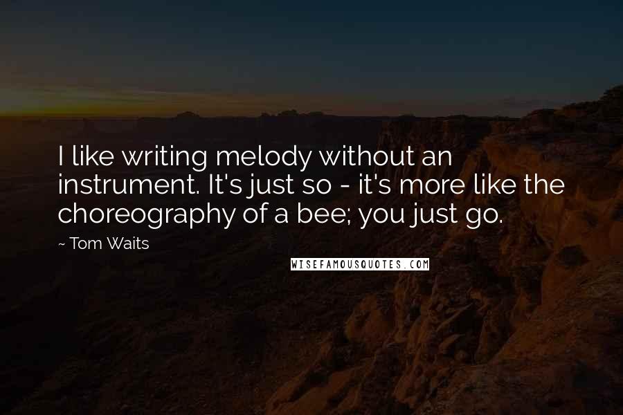 Tom Waits Quotes: I like writing melody without an instrument. It's just so - it's more like the choreography of a bee; you just go.