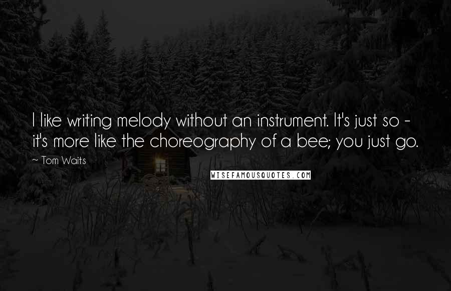 Tom Waits Quotes: I like writing melody without an instrument. It's just so - it's more like the choreography of a bee; you just go.