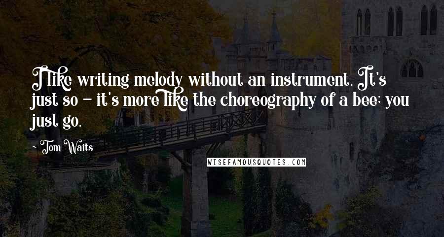 Tom Waits Quotes: I like writing melody without an instrument. It's just so - it's more like the choreography of a bee; you just go.