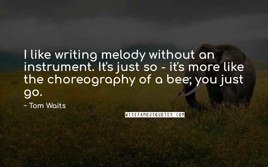 Tom Waits Quotes: I like writing melody without an instrument. It's just so - it's more like the choreography of a bee; you just go.