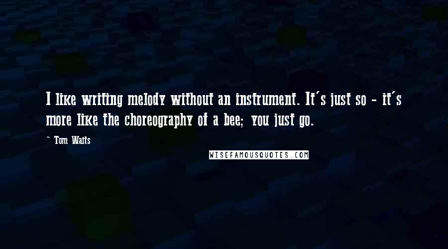 Tom Waits Quotes: I like writing melody without an instrument. It's just so - it's more like the choreography of a bee; you just go.