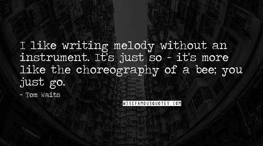 Tom Waits Quotes: I like writing melody without an instrument. It's just so - it's more like the choreography of a bee; you just go.