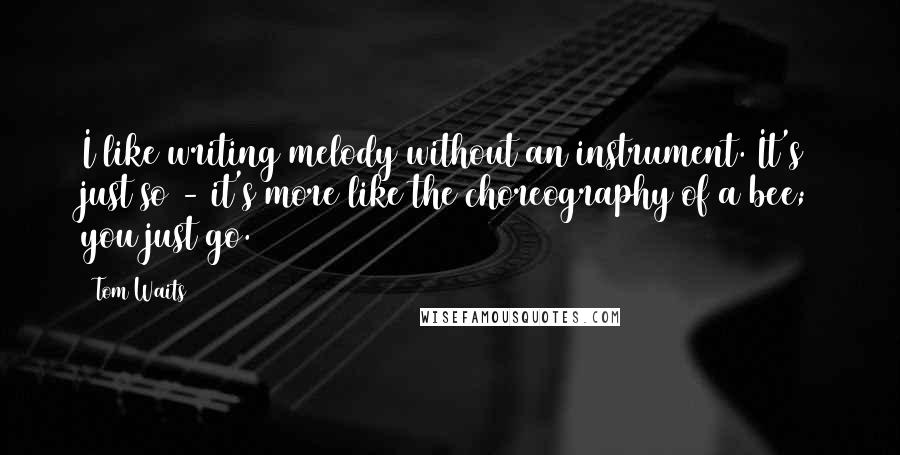 Tom Waits Quotes: I like writing melody without an instrument. It's just so - it's more like the choreography of a bee; you just go.