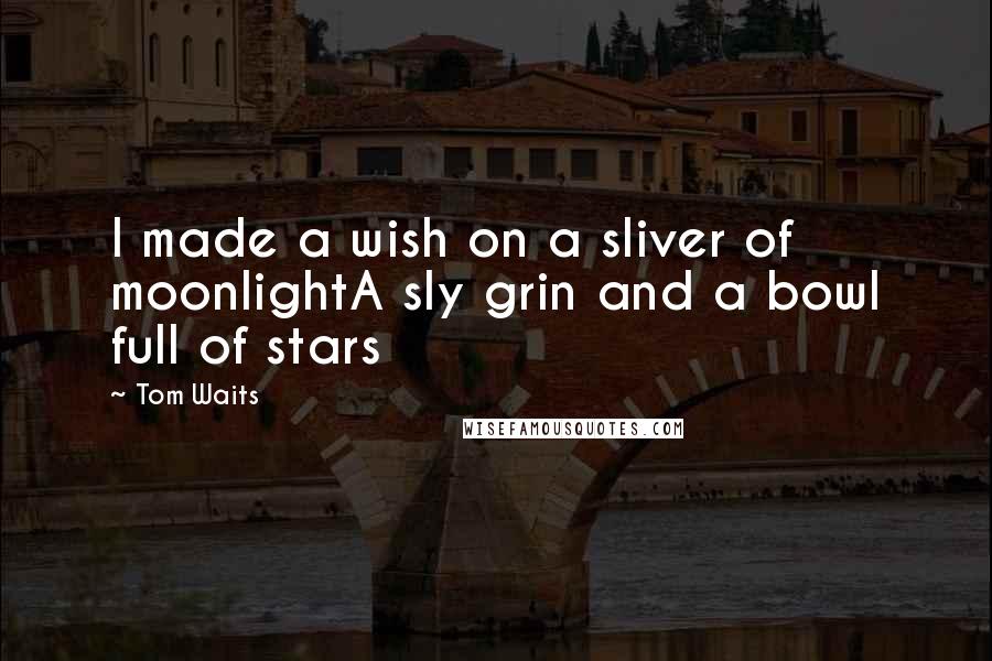 Tom Waits Quotes: I made a wish on a sliver of moonlightA sly grin and a bowl full of stars