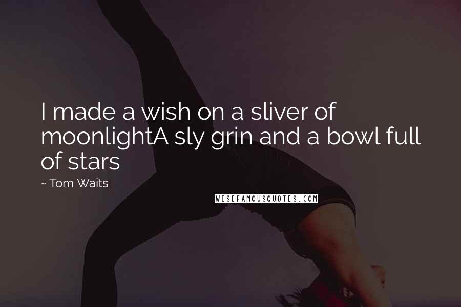 Tom Waits Quotes: I made a wish on a sliver of moonlightA sly grin and a bowl full of stars