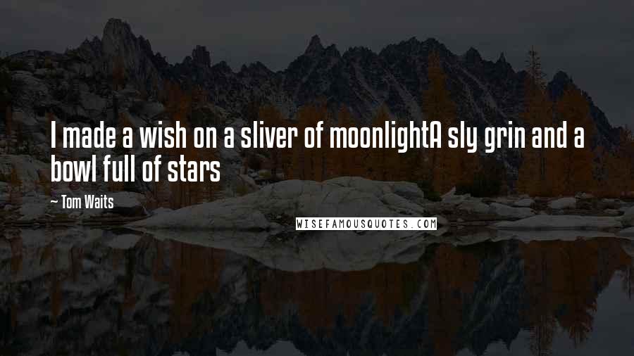 Tom Waits Quotes: I made a wish on a sliver of moonlightA sly grin and a bowl full of stars
