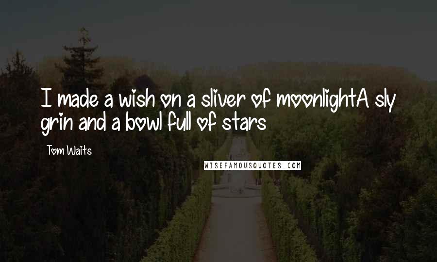 Tom Waits Quotes: I made a wish on a sliver of moonlightA sly grin and a bowl full of stars