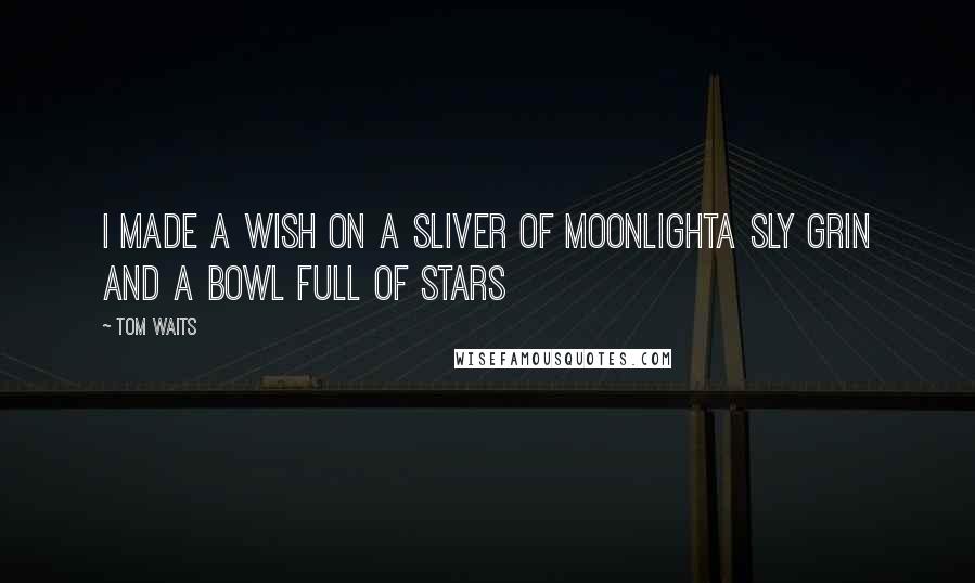 Tom Waits Quotes: I made a wish on a sliver of moonlightA sly grin and a bowl full of stars