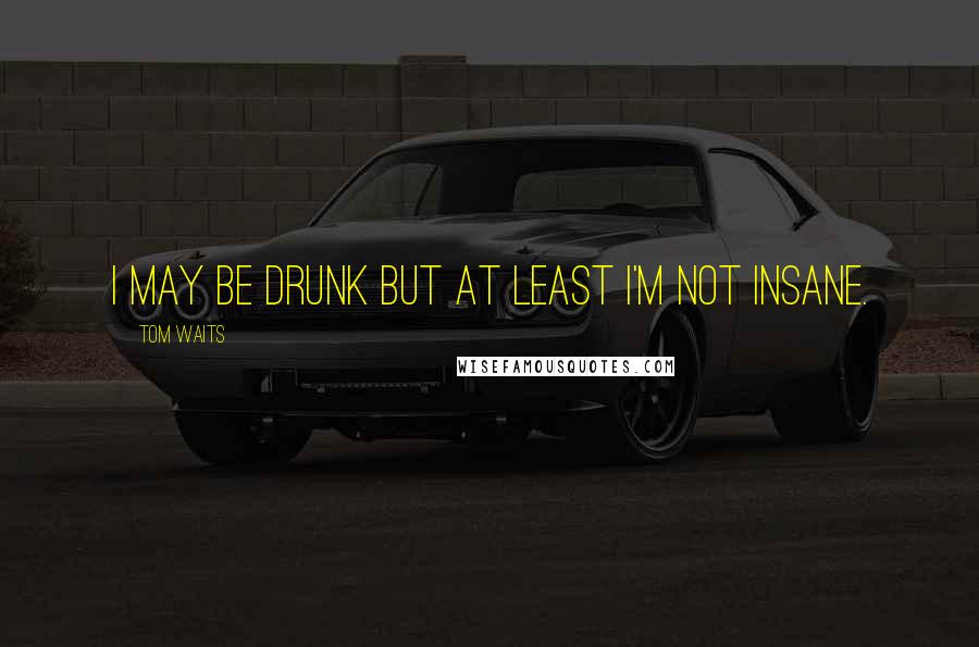 Tom Waits Quotes: I may be drunk but at least I'm not insane.