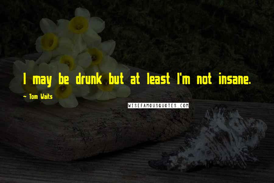Tom Waits Quotes: I may be drunk but at least I'm not insane.
