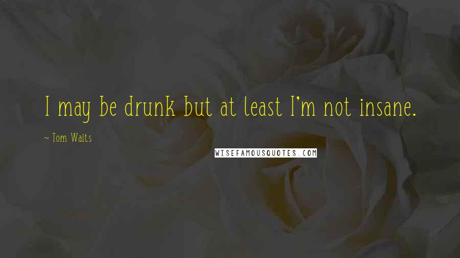 Tom Waits Quotes: I may be drunk but at least I'm not insane.