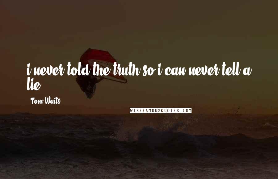 Tom Waits Quotes: i never told the truth so i can never tell a lie...