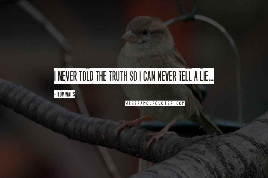 Tom Waits Quotes: i never told the truth so i can never tell a lie...