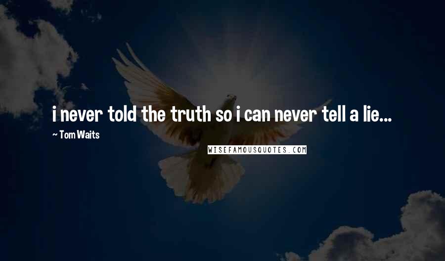 Tom Waits Quotes: i never told the truth so i can never tell a lie...