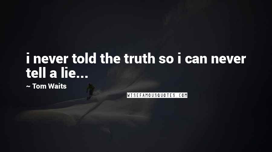 Tom Waits Quotes: i never told the truth so i can never tell a lie...