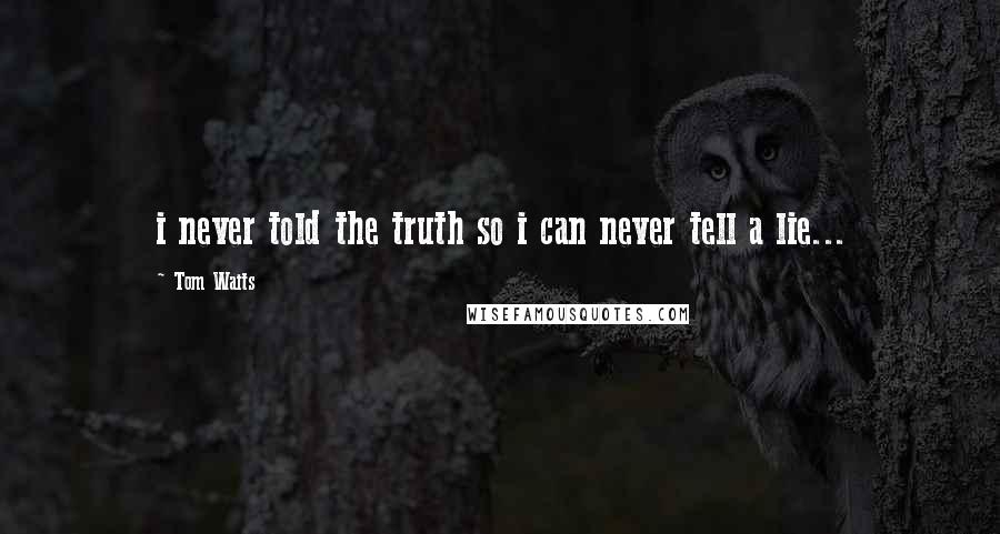 Tom Waits Quotes: i never told the truth so i can never tell a lie...