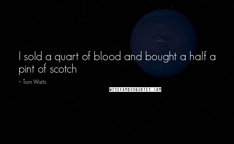 Tom Waits Quotes: I sold a quart of blood and bought a half a pint of scotch