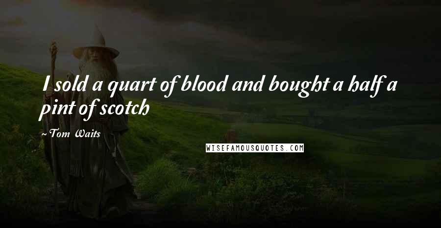 Tom Waits Quotes: I sold a quart of blood and bought a half a pint of scotch