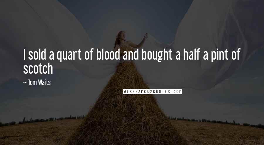 Tom Waits Quotes: I sold a quart of blood and bought a half a pint of scotch
