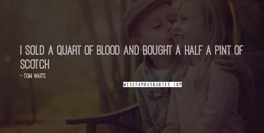 Tom Waits Quotes: I sold a quart of blood and bought a half a pint of scotch