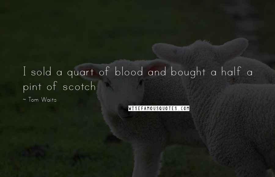 Tom Waits Quotes: I sold a quart of blood and bought a half a pint of scotch