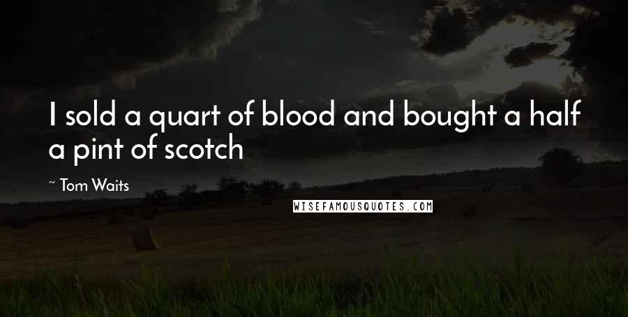 Tom Waits Quotes: I sold a quart of blood and bought a half a pint of scotch