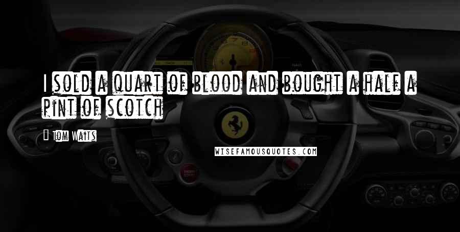 Tom Waits Quotes: I sold a quart of blood and bought a half a pint of scotch