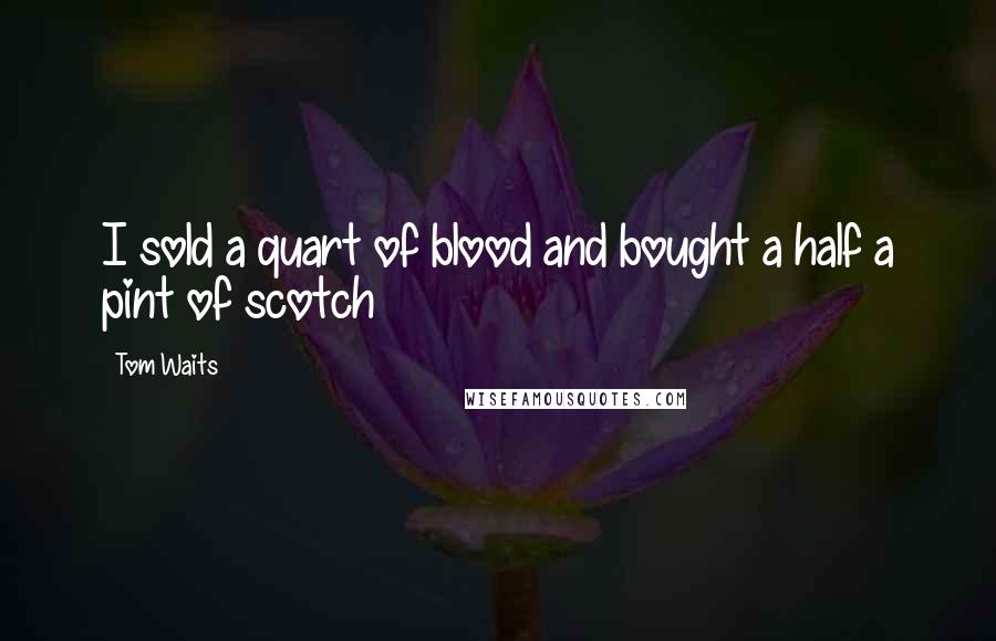 Tom Waits Quotes: I sold a quart of blood and bought a half a pint of scotch